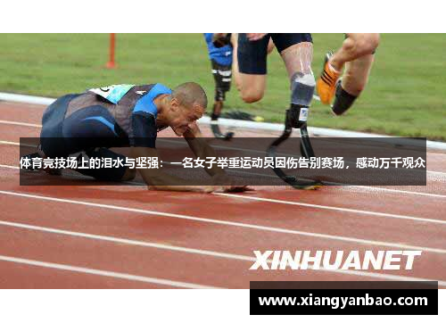 体育竞技场上的泪水与坚强：一名女子举重运动员因伤告别赛场，感动万千观众