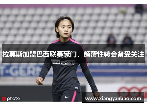 拉莫斯加盟巴西联赛豪门，颠覆性转会备受关注