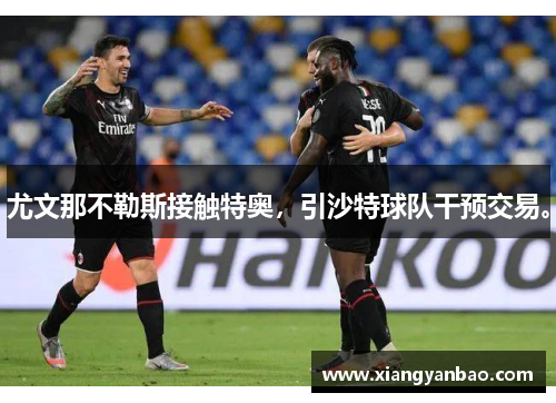 尤文那不勒斯接触特奥，引沙特球队干预交易。