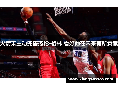 火箭未主动兜售杰伦-格林 看好他在未来有所贡献